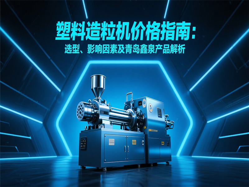 塑料造粒機(jī)價(jià)格指南：選型、影響因素及青島鑫泉產(chǎn)品解析
