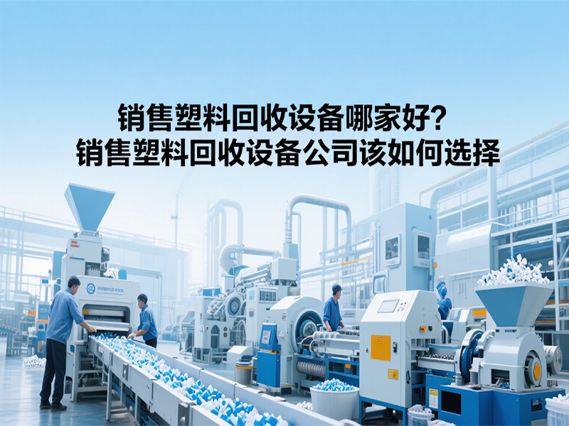 銷(xiāo)售塑料回收設(shè)備哪家好？銷(xiāo)售塑料回收設(shè)備公司該如何選擇