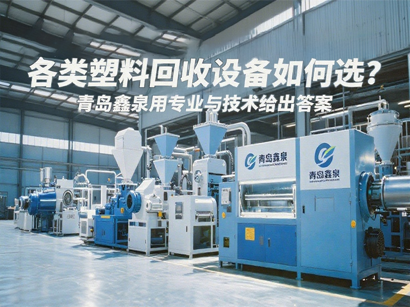 各類(lèi)塑料回收設(shè)備如何選？青島鑫泉用專(zhuān)業(yè)與技術(shù)給出答案