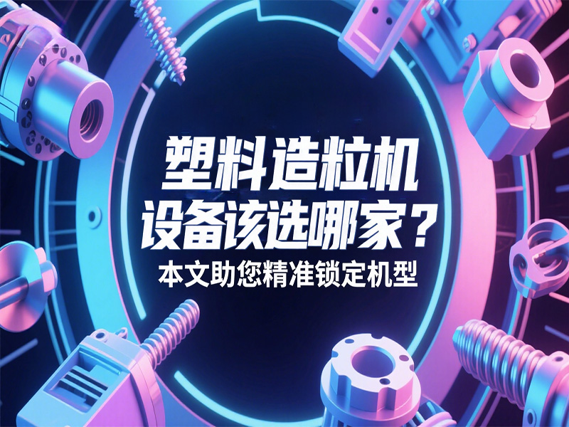 塑料造粒機(jī)設(shè)備該選哪家？本文助您精準(zhǔn)鎖定機(jī)型