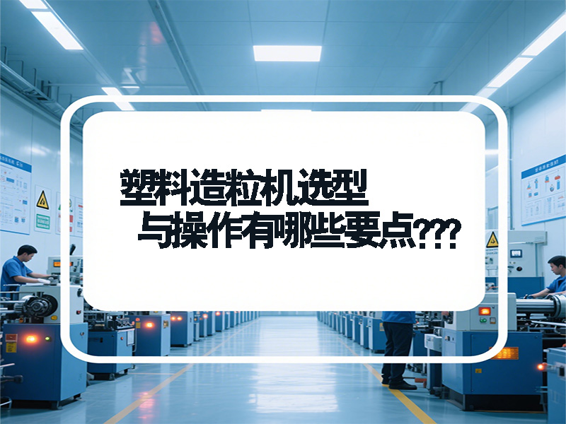 塑料造粒機(jī)選型與操作有哪些要點(diǎn)？青島鑫泉為您全面解答